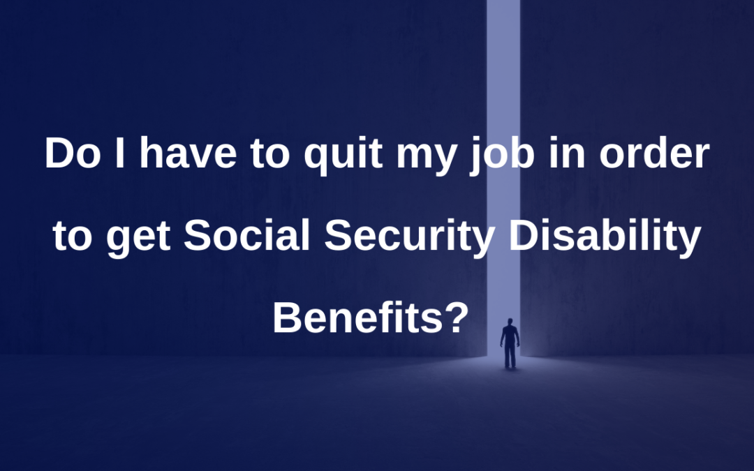 Do I have to quit my job in order to get Social Security Disability Benefits?